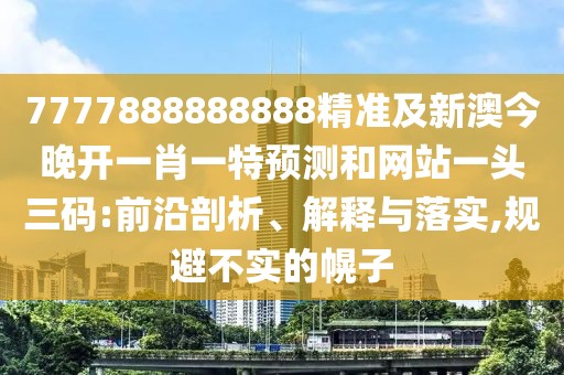 7777888888888精準及新澳今晚開一肖一特預(yù)測和網(wǎng)站一頭三碼:前沿剖析、解釋與落實,規(guī)避不實的幌子