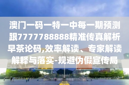 澳門一碼一特一中每一期預(yù)測跟7777788888精準(zhǔn)傳真解析早茶論碼,效率解讀、專家解讀解釋與落實-規(guī)避偽假宣傳局