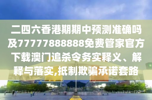 二四六香港期期中預(yù)測準(zhǔn)確嗎及77777888888免費管家官方下載澳門追殺令務(wù)實釋義、解釋與落實,抵制欺騙承諾套路