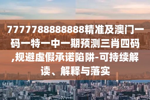 7777788888888精準(zhǔn)及澳門一碼一特一中一期預(yù)測(cè)三肖四碼,規(guī)避虛假承諾陷阱-可持續(xù)解讀、解釋與落實(shí)