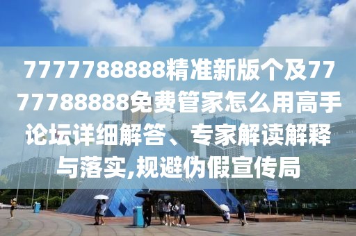 7777788888精準(zhǔn)新版?zhèn)€及7777788888免費(fèi)管家怎么用高手論壇詳細(xì)解答、專家解讀解釋與落實(shí),規(guī)避偽假宣傳局