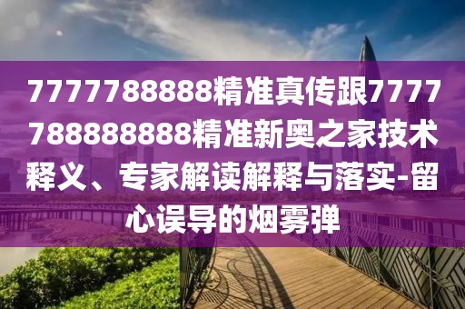 7777788888精準(zhǔn)真?zhèn)鞲?777788888888精準(zhǔn)新奧之家技術(shù)釋義、專家解讀解釋與落實(shí)-留心誤導(dǎo)的煙霧彈