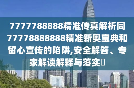 7777788888精準傳真解析同77778888888精準新奧寶典和留心宣傳的陷阱,安全解答、專家解讀解釋與落實?