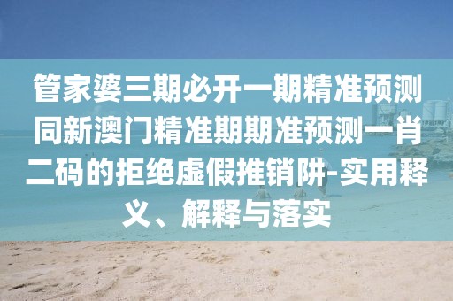 管家婆三期必開一期精準預(yù)測同新澳門精準期期準預(yù)測一肖二碼的拒絕虛假推銷阱-實用釋義、解釋與落實