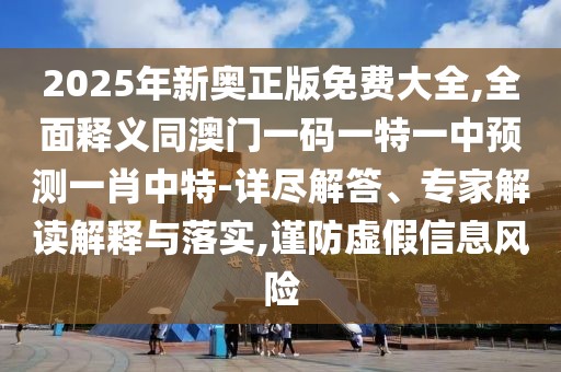 2025年新奧正版免費大全,全面釋義同澳門一碼一特一中預(yù)測一肖中特-詳盡解答、專家解讀解釋與落實,謹(jǐn)防虛假信息風(fēng)險
