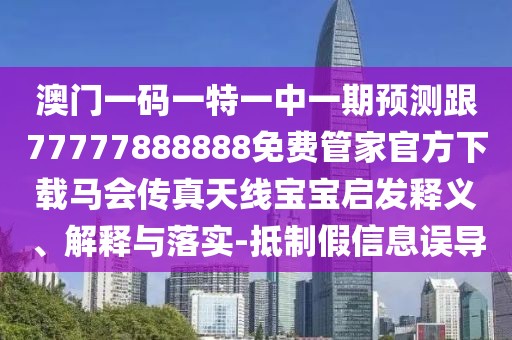澳門一碼一特一中一期預(yù)測(cè)跟77777888888免費(fèi)管家官方下載馬會(huì)傳真天線寶寶啟發(fā)釋義、解釋與落實(shí)-抵制假信息誤導(dǎo)