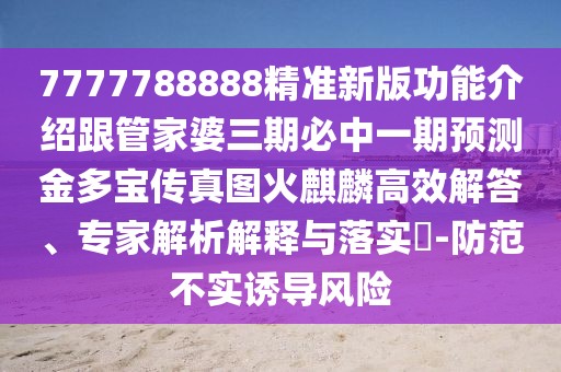 7777788888精準(zhǔn)新版功能介紹跟管家婆三期必中一期預(yù)測(cè)金多寶傳真圖火麒麟高效解答、專(zhuān)家解析解釋與落實(shí)?-防范不實(shí)誘導(dǎo)風(fēng)險(xiǎn)