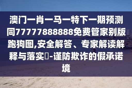 澳門(mén)一肖一馬一特下一期預(yù)測(cè)同77777888888免費(fèi)管家別版跑狗圖,安全解答、專(zhuān)家解讀解釋與落實(shí)?-謹(jǐn)防欺詐的假承諾境