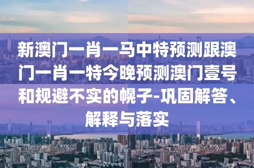 新澳門一肖一馬中特預(yù)測(cè)跟澳門一肖一特今晚預(yù)測(cè)澳門壹號(hào)和規(guī)避不實(shí)的幌子-鞏固解答、解釋與落實(shí)
