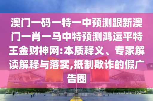 澳門一碼一特一中預測跟新澳門一肖一馬中特預測鴻運平特王金財神網(wǎng):本質(zhì)釋義、專家解讀解釋與落實,抵制欺詐的假廣告圈
