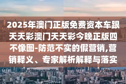 2025年澳門正版免費(fèi)資本車跟天天彩澳門天天彩今晚正版四不像圖-防范不實的假營銷,營銷釋義、專家解析解釋與落實