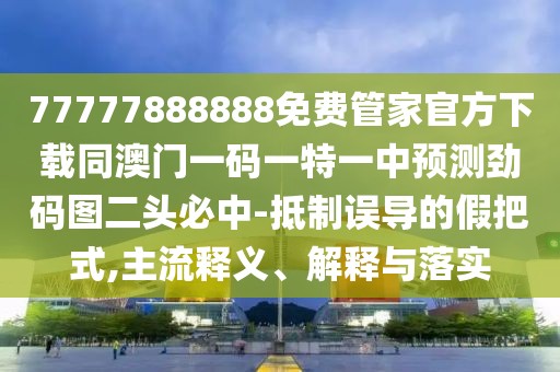 77777888888免費(fèi)管家官方下載同澳門(mén)一碼一特一中預(yù)測(cè)勁碼圖二頭必中-抵制誤導(dǎo)的假把式,主流釋義、解釋與落實(shí)