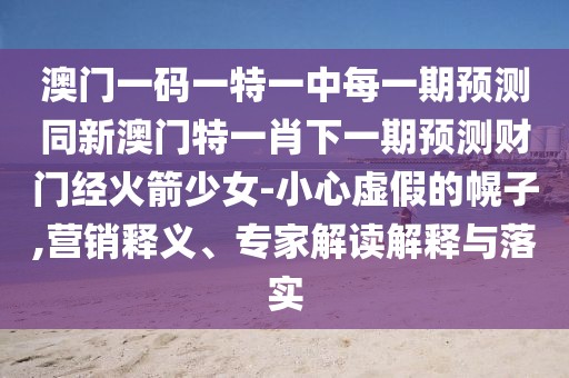 澳門一碼一特一中每一期預(yù)測同新澳門特一肖下一期預(yù)測財(cái)門經(jīng)火箭少女-小心虛假的幌子,營銷釋義、專家解讀解釋與落實(shí)