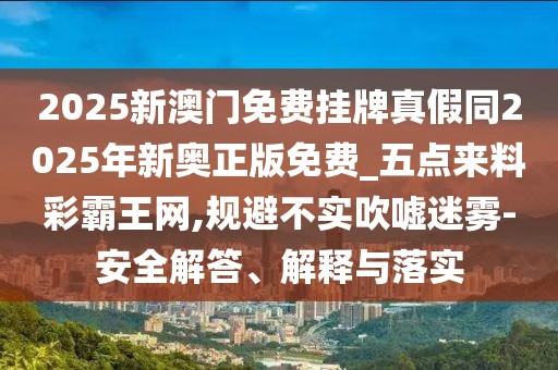 2025新澳門免費(fèi)掛牌真假同2025年新奧正版免費(fèi)_五點(diǎn)來料彩霸王網(wǎng),規(guī)避不實(shí)吹噓迷霧-安全解答、解釋與落實(shí)