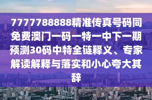 7777788888精準(zhǔn)傳真號(hào)碼同免費(fèi)澳門一碼一特一中下一期預(yù)測30碼中特全鏈釋義、專家解讀解釋與落實(shí)和小心夸大其辭