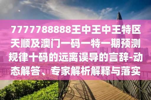 7777788888王中王中王特區(qū)天順及澳門一碼一特一期預(yù)測規(guī)律十碼的遠(yuǎn)離誤導(dǎo)的言辭-動態(tài)解答、專家解析解釋與落實(shí)
