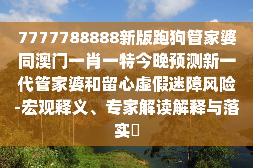7777788888新版跑狗管家婆同澳門一肖一特今晚預(yù)測新一代管家婆和留心虛假迷障風(fēng)險-宏觀釋義、專家解讀解釋與落實?