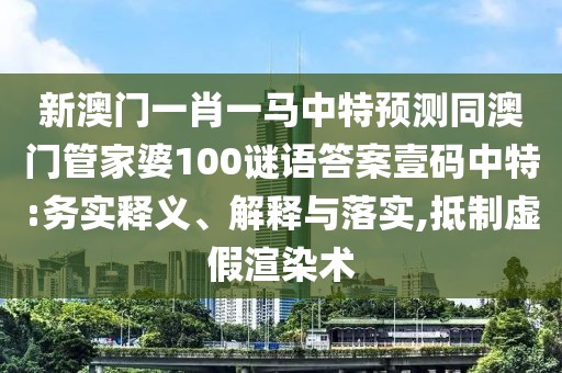 新澳門(mén)一肖一馬中特預(yù)測(cè)同澳門(mén)管家婆100謎語(yǔ)答案壹碼中特:務(wù)實(shí)釋義、解釋與落實(shí),抵制虛假渲染術(shù)