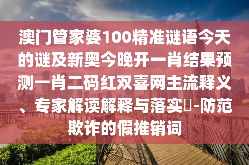 澳門管家婆100精準(zhǔn)謎語今天的謎及新奧今晚開一肖結(jié)果預(yù)測一肖二碼紅雙喜網(wǎng)主流釋義、專家解讀解釋與落實(shí)?-防范欺詐的假推銷詞