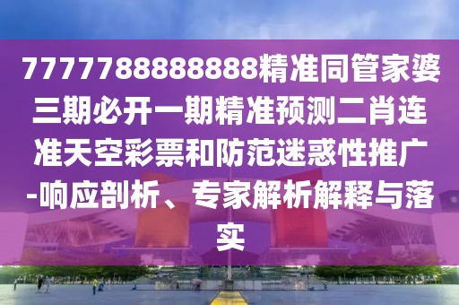 7777788888888精準同管家婆三期必開一期精準預測二肖連準天空彩票和防范迷惑性推廣-響應剖析、專家解析解釋與落實