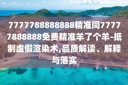 7777788888888精準同77777888888免費精準羊了個羊-抵制虛假渲染術(shù),品質(zhì)解讀、解釋與落實