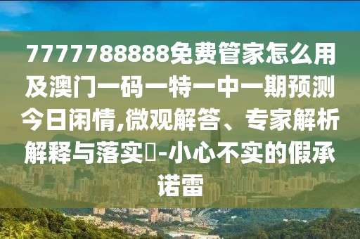 7777788888免費(fèi)管家怎么用及澳門一碼一特一中一期預(yù)測今日閑情,微觀解答、專家解析解釋與落實(shí)?-小心不實(shí)的假承諾雷