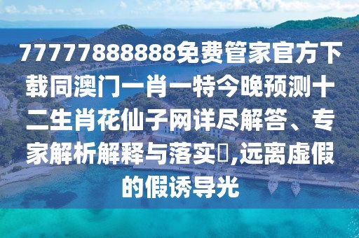77777888888免費(fèi)管家官方下載同澳門一肖一特今晚預(yù)測(cè)十二生肖花仙子網(wǎng)詳盡解答、專家解析解釋與落實(shí)?,遠(yuǎn)離虛假的假誘導(dǎo)光