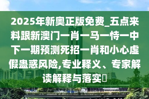 2025年新奧正版免費(fèi)_五點(diǎn)來料跟新澳門一肖一馬一恃一中下一期預(yù)測(cè)死招一肖和小心虛假蠱惑風(fēng)險(xiǎn),專業(yè)釋義、專家解讀解釋與落實(shí)?