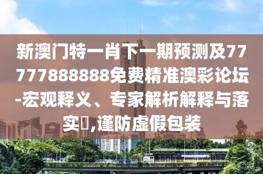 新澳門特一肖下一期預(yù)測及77777888888免費(fèi)精準(zhǔn)澳彩論壇-宏觀釋義、專家解析解釋與落實(shí)?,謹(jǐn)防虛假包裝