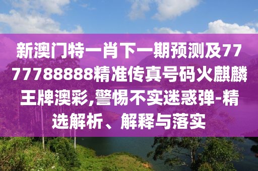 新澳門特一肖下一期預(yù)測及7777788888精準(zhǔn)傳真號(hào)碼火麒麟王牌澳彩,警惕不實(shí)迷惑彈-精選解析、解釋與落實(shí)