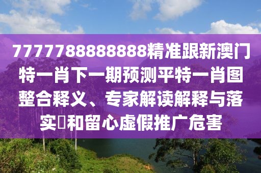 7777788888888精準(zhǔn)跟新澳門特一肖下一期預(yù)測平特一肖圖整合釋義、專家解讀解釋與落實?和留心虛假推廣危害