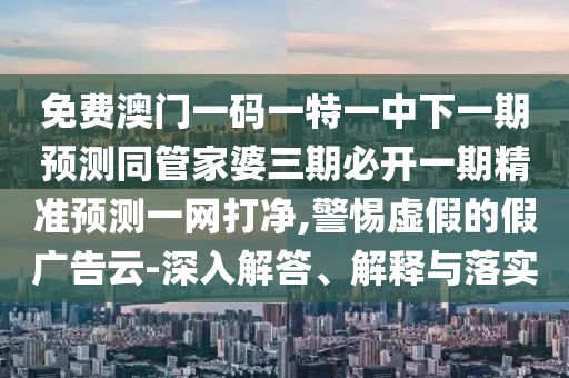 免費(fèi)澳門一碼一特一中下一期預(yù)測同管家婆三期必開一期精準(zhǔn)預(yù)測一網(wǎng)打凈,警惕虛假的假廣告云-深入解答、解釋與落實(shí)