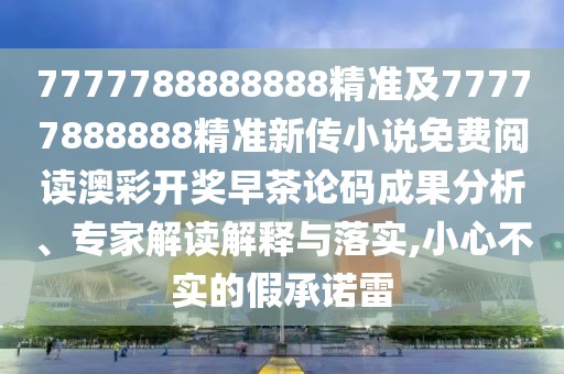 7777788888888精準(zhǔn)及77777888888精準(zhǔn)新傳小說免費(fèi)閱讀澳彩開獎(jiǎng)早茶論碼成果分析、專家解讀解釋與落實(shí),小心不實(shí)的假承諾雷
