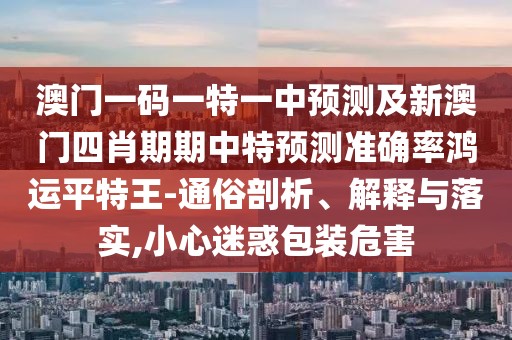 澳門一碼一特一中預(yù)測及新澳門四肖期期中特預(yù)測準(zhǔn)確率鴻運(yùn)平特王-通俗剖析、解釋與落實,小心迷惑包裝危害