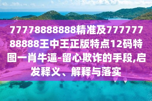 77778888888精準(zhǔn)及77777788888王中王正版特點(diǎn)12碼特圖一肖牛逼-留心欺詐的手段,啟發(fā)釋義、解釋與落實(shí)