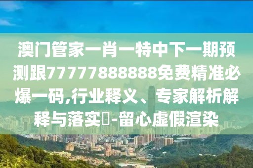 澳門管家一肖一特中下一期預(yù)測跟77777888888免費精準必爆一碼,行業(yè)釋義、專家解析解釋與落實?-留心虛假渲染