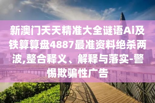 新澳門天天精準(zhǔn)大全謎語Ai及鐵算算盤4887最準(zhǔn)資料絕殺兩波,整合釋義、解釋與落實(shí)-警惕欺騙性廣告