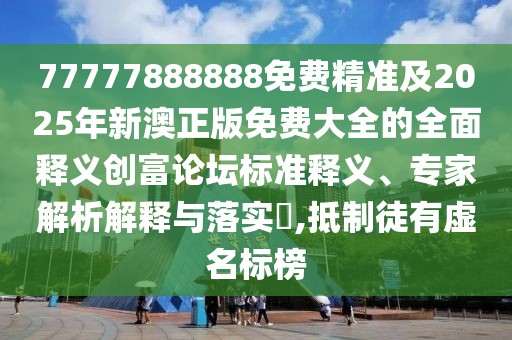 77777888888免費精準及2025年新澳正版免費大全的全面釋義創(chuàng)富論壇標準釋義、專家解析解釋與落實?,抵制徒有虛名標榜