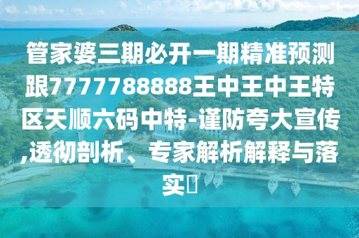 管家婆三期必開一期精準(zhǔn)預(yù)測跟7777788888王中王中王特區(qū)天順六碼中特-謹(jǐn)防夸大宣傳,透徹剖析、專家解析解釋與落實?