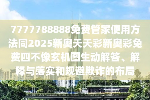 7777788888免費管家使用方法同2025新奧天天彩新奧彩免費四不像玄機圖生動解答、解釋與落實和規(guī)避欺詐的布局