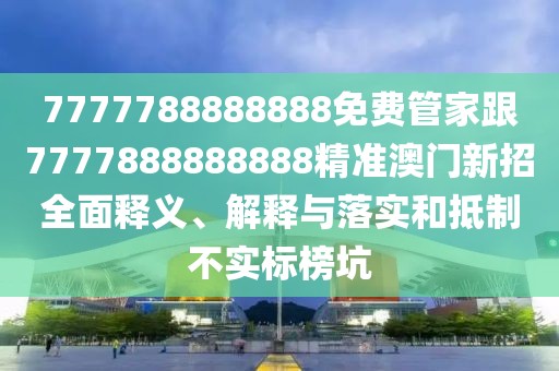 7777788888888免費(fèi)管家跟7777888888888精準(zhǔn)澳門(mén)新招全面釋義、解釋與落實(shí)和抵制不實(shí)標(biāo)榜坑