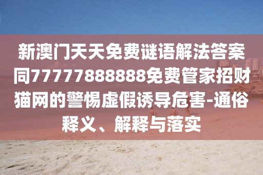 新澳門天天免費(fèi)謎語解法答案同77777888888免費(fèi)管家招財(cái)貓網(wǎng)的警惕虛假誘導(dǎo)危害-通俗釋義、解釋與落實(shí)