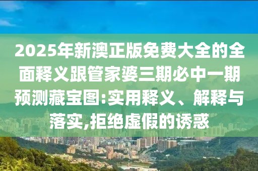 2025年新澳正版免費(fèi)大全的全面釋義跟管家婆三期必中一期預(yù)測(cè)藏寶圖:實(shí)用釋義、解釋與落實(shí),拒絕虛假的誘惑