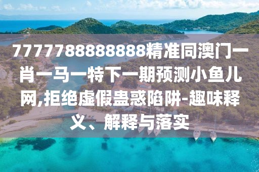 7777788888888精準同澳門一肖一馬一特下一期預(yù)測小魚兒網(wǎng),拒絕虛假蠱惑陷阱-趣味釋義、解釋與落實
