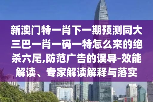 新澳門特一肖下一期預(yù)測同大三巴一肖一碼一特怎么來的絕殺六尾,防范廣告的誤導(dǎo)-效能解讀、專家解讀解釋與落實(shí)