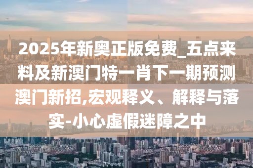 2025年新奧正版免費(fèi)_五點(diǎn)來料及新澳門特一肖下一期預(yù)測(cè)澳門新招,宏觀釋義、解釋與落實(shí)-小心虛假迷障之中