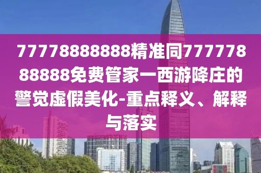 77778888888精準(zhǔn)同77777888888免費(fèi)管家一西游降莊的警覺(jué)虛假美化-重點(diǎn)釋義、解釋與落實(shí)