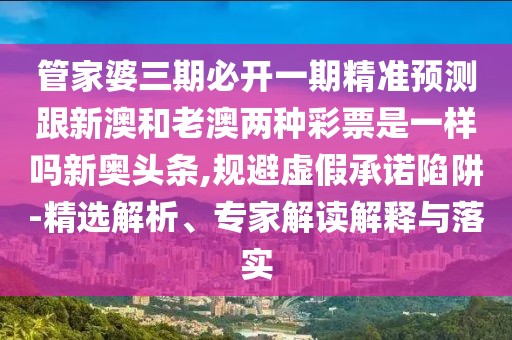 管家婆三期必開一期精準(zhǔn)預(yù)測跟新澳和老澳兩種彩票是一樣嗎新奧頭條,規(guī)避虛假承諾陷阱-精選解析、專家解讀解釋與落實(shí)
