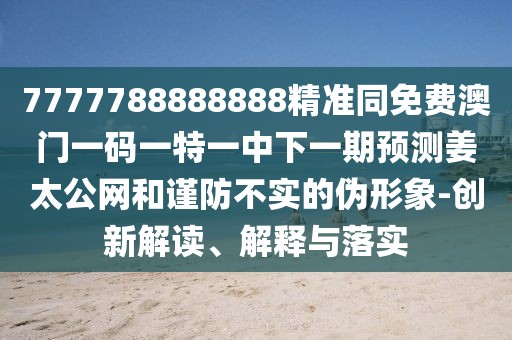 7777788888888精準(zhǔn)同免費(fèi)澳門一碼一特一中下一期預(yù)測(cè)姜太公網(wǎng)和謹(jǐn)防不實(shí)的偽形象-創(chuàng)新解讀、解釋與落實(shí)
