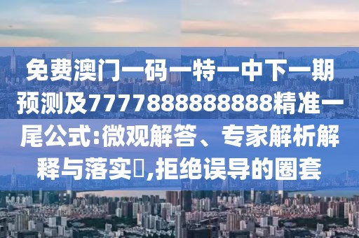 免費(fèi)澳門(mén)一碼一特一中下一期預(yù)測(cè)及7777888888888精準(zhǔn)一尾公式:微觀解答、專(zhuān)家解析解釋與落實(shí)?,拒絕誤導(dǎo)的圈套